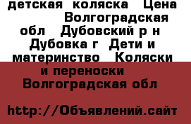 детская  коляска › Цена ­ 4 000 - Волгоградская обл., Дубовский р-н, Дубовка г. Дети и материнство » Коляски и переноски   . Волгоградская обл.